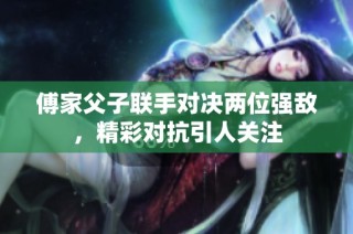 傅家父子联手对决两位强敌，精彩对抗引人关注