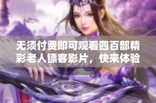 无须付费即可观看四百部精彩老人镖客影片，快来体验！