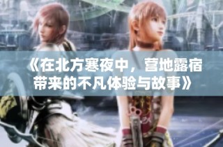 《在北方寒夜中，营地露宿带来的不凡体验与故事》
