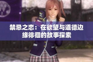 禁忌之恋：在欲望与道德边缘徘徊的故事探索