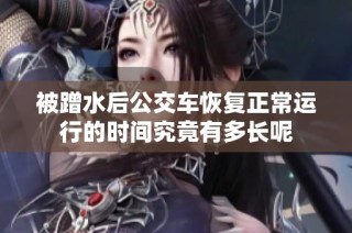 被蹭水后公交车恢复正常运行的时间究竟有多长呢