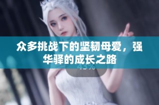 众多挑战下的坚韧母爱，强华驿的成长之路