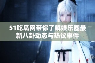 51吃瓜网带你了解娱乐圈最新八卦动态与热议事件