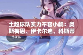 土超球队实力不容小觑：奥斯梅恩、伊卡尔迪、科斯蒂奇领衔阵容分析