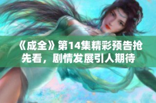 《成全》第14集精彩预告抢先看，剧情发展引人期待