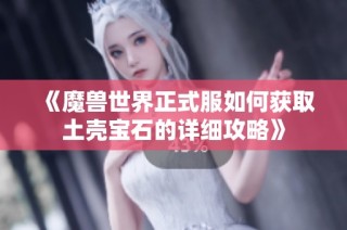 《魔兽世界正式服如何获取土壳宝石的详细攻略》