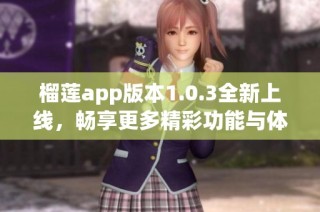 榴莲app版本1.0.3全新上线，畅享更多精彩功能与体验
