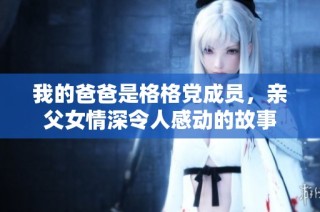 我的爸爸是格格党成员，亲父女情深令人感动的故事