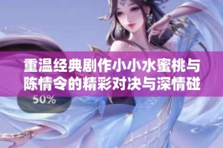 重温经典剧作小小水蜜桃与陈情令的精彩对决与深情碰撞