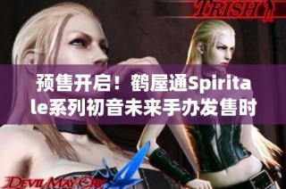 预售开启！鹤屋通Spiritale系列初音未来手办发售时间揭秘