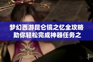 梦幻西游昆仑镜之忆全攻略 助你轻松完成神器任务之旅
