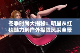 冬季时尚大揭秘：明星从红毯魅力到户外探险风采全景展示