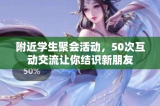 附近学生聚会活动，50次互动交流让你结识新朋友