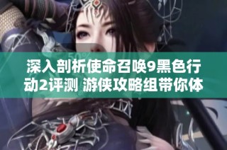深入剖析使命召唤9黑色行动2评测 游侠攻略组带你体验战场魅力