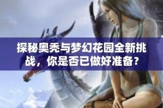 探秘奥秃与梦幻花园全新挑战，你是否已做好准备？