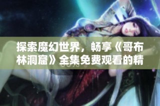 探索魔幻世界，畅享《哥布林洞窟》全集免费观看的精彩旅程
