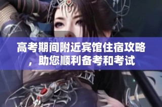 高考期间附近宾馆住宿攻略，助您顺利备考和考试