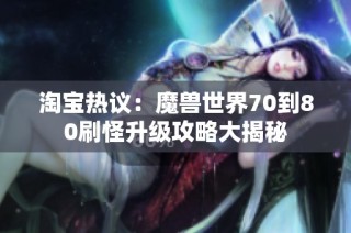 淘宝热议：魔兽世界70到80刷怪升级攻略大揭秘