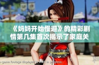 《妈妈开始慢迎》的精彩剧情第几集首次揭示了家庭关系的新转折点