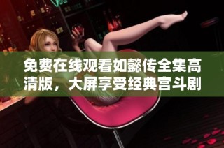免费在线观看如懿传全集高清版，大屏享受经典宫斗剧魅力
