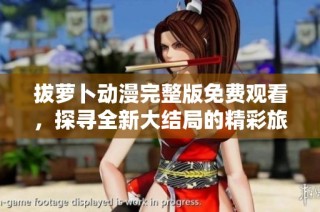 拔萝卜动漫完整版免费观看，探寻全新大结局的精彩旅程