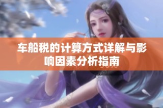 车船税的计算方式详解与影响因素分析指南