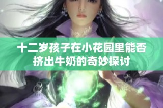 十二岁孩子在小花园里能否挤出牛奶的奇妙探讨