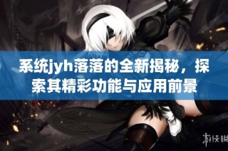 系统jyh落落的全新揭秘，探索其精彩功能与应用前景
