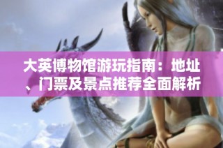 大英博物馆游玩指南：地址、门票及景点推荐全面解析
