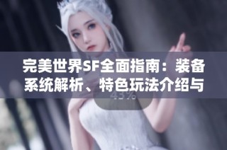 完美世界SF全面指南：装备系统解析、特色玩法介绍与技能技巧详解