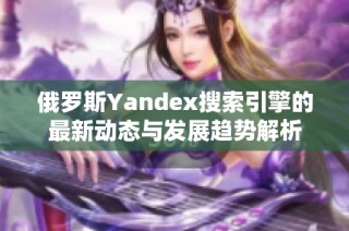 俄罗斯Yandex搜索引擎的最新动态与发展趋势解析