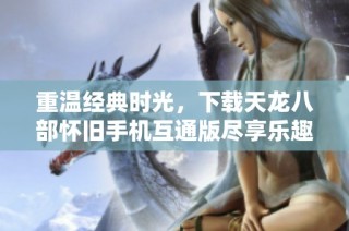 重温经典时光，下载天龙八部怀旧手机互通版尽享乐趣