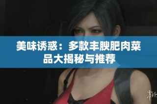 美味诱惑：多款丰腴肥肉菜品大揭秘与推荐