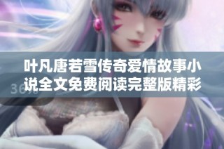叶凡唐若雪传奇爱情故事小说全文免费阅读完整版精彩呈现