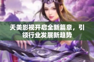天美影视开启全新篇章，引领行业发展新趋势