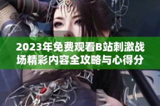 2023年免费观看B站刺激战场精彩内容全攻略与心得分享