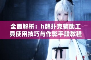 全面解析：h牌扑克辅助工具使用技巧与作弊手段教程
