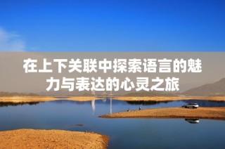 在上下关联中探索语言的魅力与表达的心灵之旅