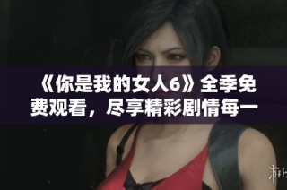 《你是我的女人6》全季免费观看，尽享精彩剧情每一集