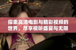 探索高清电影与精彩视频的世界，尽享视听盛宴与无限乐趣