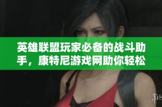 英雄联盟玩家必备的战斗助手，康特尼游戏网助你轻松掌握游戏技巧与战术导向