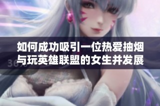 如何成功吸引一位热爱抽烟与玩英雄联盟的女生并发展感情的秘诀