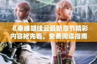 《秦峰胡佳云最新章节精彩内容抢先看，免费阅读指南》