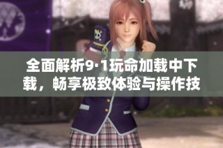 全面解析9·1玩命加载中下载，畅享极致体验与操作技巧