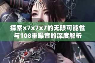 探索x7x7x7的无限可能性与108重噪音的深度解析