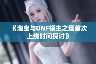 《淘宝与DNF领主之塔首次上线时间探讨》