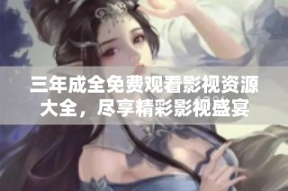 三年成全免费观看影视资源大全，尽享精彩影视盛宴