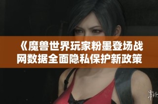 《魔兽世界玩家粉墨登场战网数据全面隐私保护新政策》