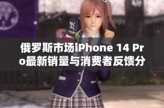 俄罗斯市场iPhone 14 Pro最新销量与消费者反馈分析