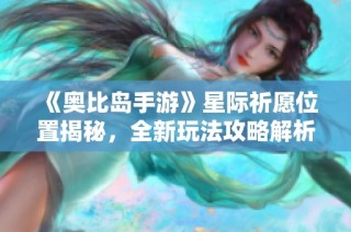 《奥比岛手游》星际祈愿位置揭秘，全新玩法攻略解析